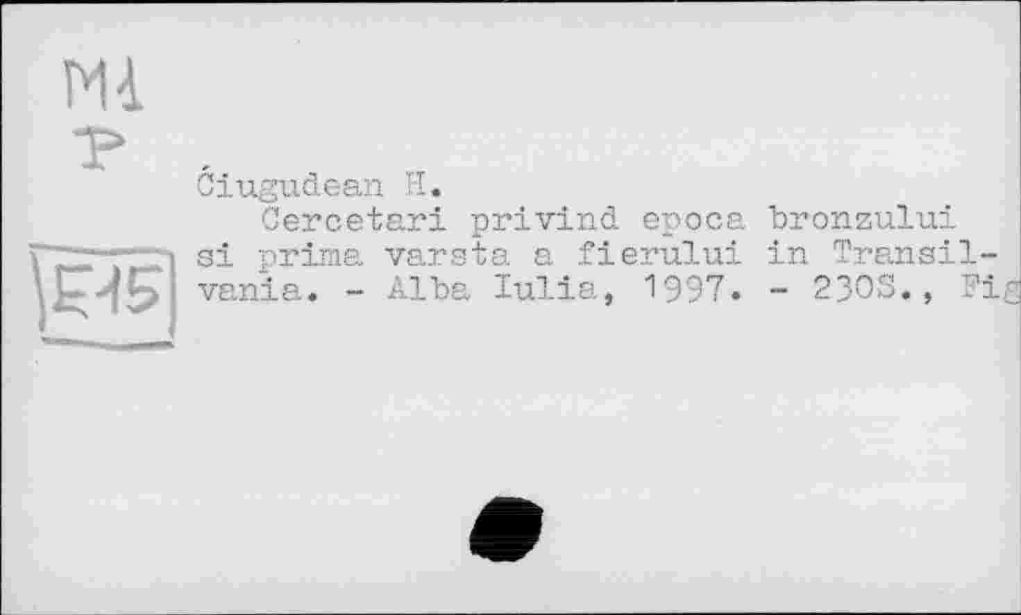 ﻿pis]
Giugudean H.
Gercetari privind epoca bronzului si prima varsta a fierului in Transil vania. - Alba Iulia, 1997« - 2303., ?